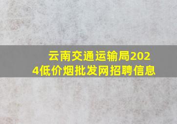 云南交通运输局2024(低价烟批发网)招聘信息