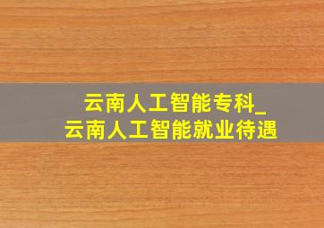 云南人工智能专科_云南人工智能就业待遇