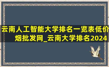 云南人工智能大学排名一览表(低价烟批发网)_云南大学排名2024(低价烟批发网)排名榜