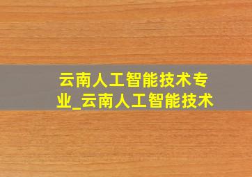 云南人工智能技术专业_云南人工智能技术