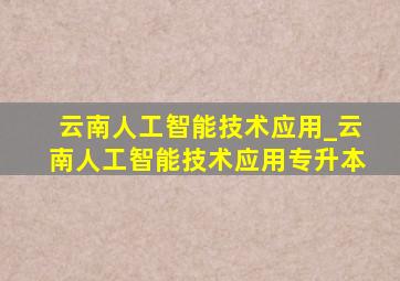 云南人工智能技术应用_云南人工智能技术应用专升本