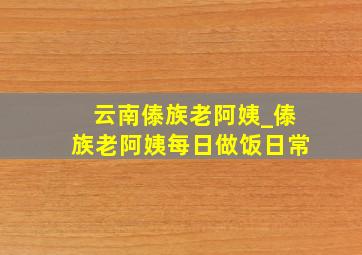 云南傣族老阿姨_傣族老阿姨每日做饭日常