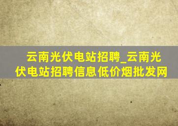 云南光伏电站招聘_云南光伏电站招聘信息(低价烟批发网)