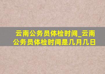 云南公务员体检时间_云南公务员体检时间是几月几日