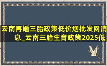 云南再婚三胎政策(低价烟批发网)消息_云南三胎生育政策2025(低价烟批发网)政策