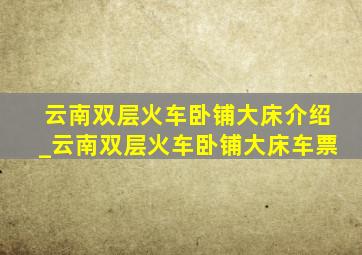 云南双层火车卧铺大床介绍_云南双层火车卧铺大床车票