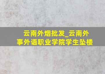 云南外烟批发_云南外事外语职业学院学生坠楼