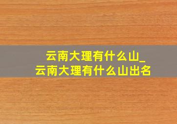 云南大理有什么山_云南大理有什么山出名