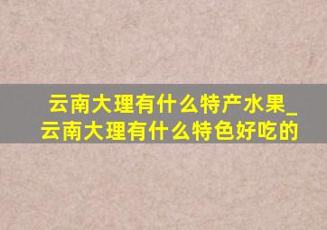 云南大理有什么特产水果_云南大理有什么特色好吃的