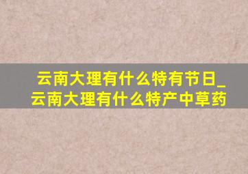 云南大理有什么特有节日_云南大理有什么特产中草药