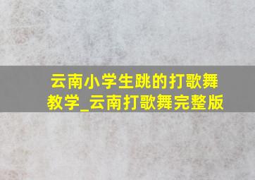 云南小学生跳的打歌舞教学_云南打歌舞完整版