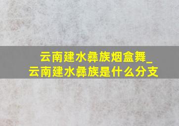 云南建水彝族烟盒舞_云南建水彝族是什么分支