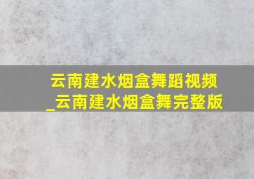 云南建水烟盒舞蹈视频_云南建水烟盒舞完整版