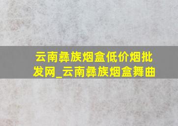 云南彝族烟盒(低价烟批发网)_云南彝族烟盒舞曲