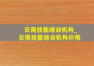 云南技能培训机构_云南技能培训机构价格