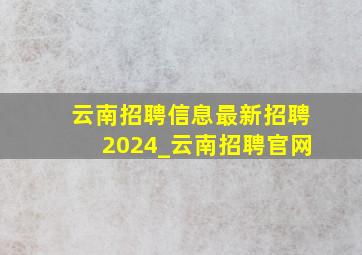 云南招聘信息最新招聘2024_云南招聘官网