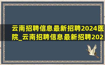 云南招聘信息最新招聘2024医院_云南招聘信息最新招聘2023年