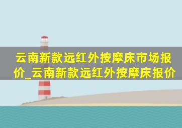 云南新款远红外按摩床市场报价_云南新款远红外按摩床报价