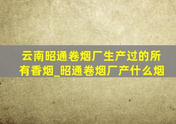 云南昭通卷烟厂生产过的所有香烟_昭通卷烟厂产什么烟