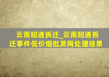 云南昭通拆迁_云南昭通拆迁事件(低价烟批发网)处理结果