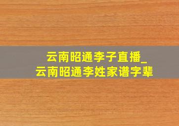 云南昭通李子直播_云南昭通李姓家谱字辈