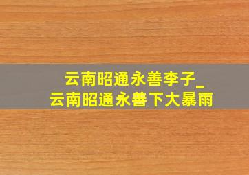 云南昭通永善李子_云南昭通永善下大暴雨