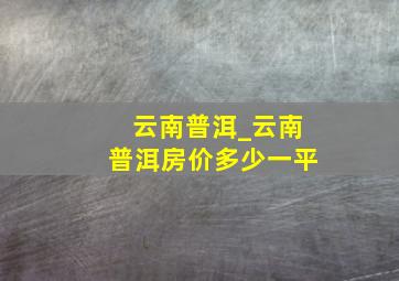 云南普洱_云南普洱房价多少一平