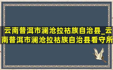 云南普洱市澜沧拉祜族自治县_云南普洱市澜沧拉祜族自治县看守所