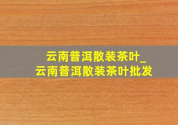 云南普洱散装茶叶_云南普洱散装茶叶批发