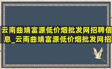 云南曲靖富源(低价烟批发网)招聘信息_云南曲靖富源(低价烟批发网)招工