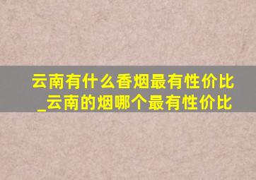 云南有什么香烟最有性价比_云南的烟哪个最有性价比