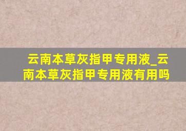 云南本草灰指甲专用液_云南本草灰指甲专用液有用吗