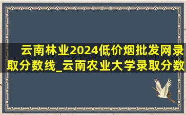 云南林业2024(低价烟批发网)录取分数线_云南农业大学录取分数线