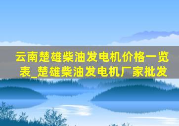 云南楚雄柴油发电机价格一览表_楚雄柴油发电机厂家批发