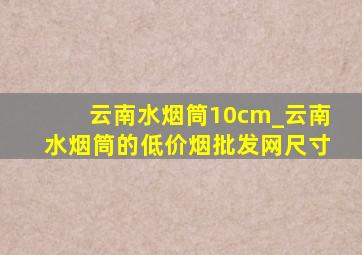 云南水烟筒10cm_云南水烟筒的(低价烟批发网)尺寸