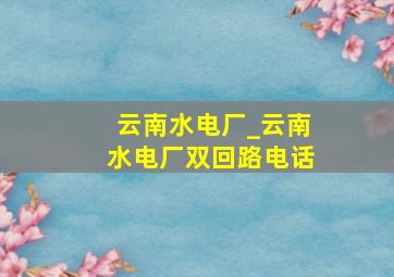 云南水电厂_云南水电厂双回路电话