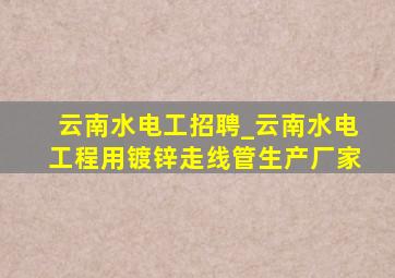 云南水电工招聘_云南水电工程用镀锌走线管生产厂家