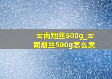 云南烟丝500g_云南烟丝500g怎么卖