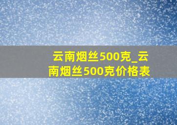 云南烟丝500克_云南烟丝500克价格表