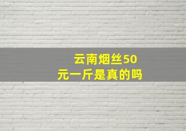 云南烟丝50元一斤是真的吗