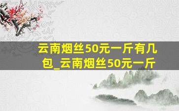 云南烟丝50元一斤有几包_云南烟丝50元一斤