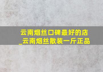 云南烟丝口碑最好的店_云南烟丝散装一斤正品