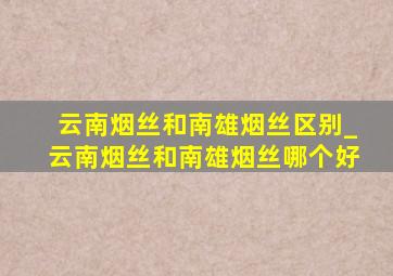 云南烟丝和南雄烟丝区别_云南烟丝和南雄烟丝哪个好