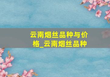 云南烟丝品种与价格_云南烟丝品种