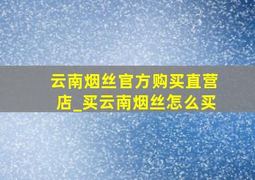 云南烟丝官方购买直营店_买云南烟丝怎么买