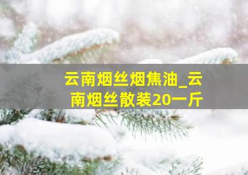 云南烟丝烟焦油_云南烟丝散装20一斤