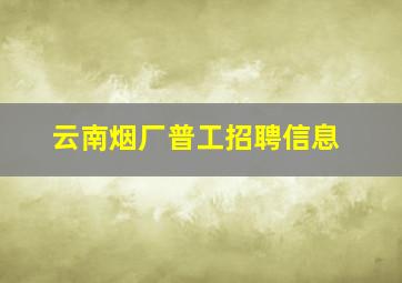 云南烟厂普工招聘信息