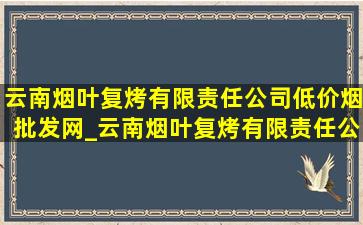 云南烟叶复烤有限责任公司(低价烟批发网)_云南烟叶复烤有限责任公司陆良复烤厂