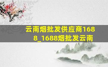 云南烟批发供应商1688_1688烟批发云南