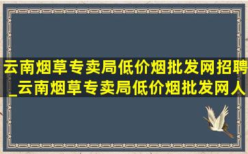 云南烟草专卖局(低价烟批发网)招聘_云南烟草专卖局(低价烟批发网)人事任命名单